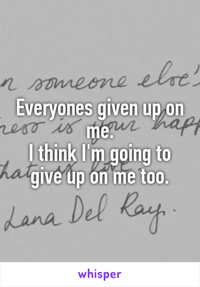 Everyones given up on me.
I think I'm going to give up on me too.