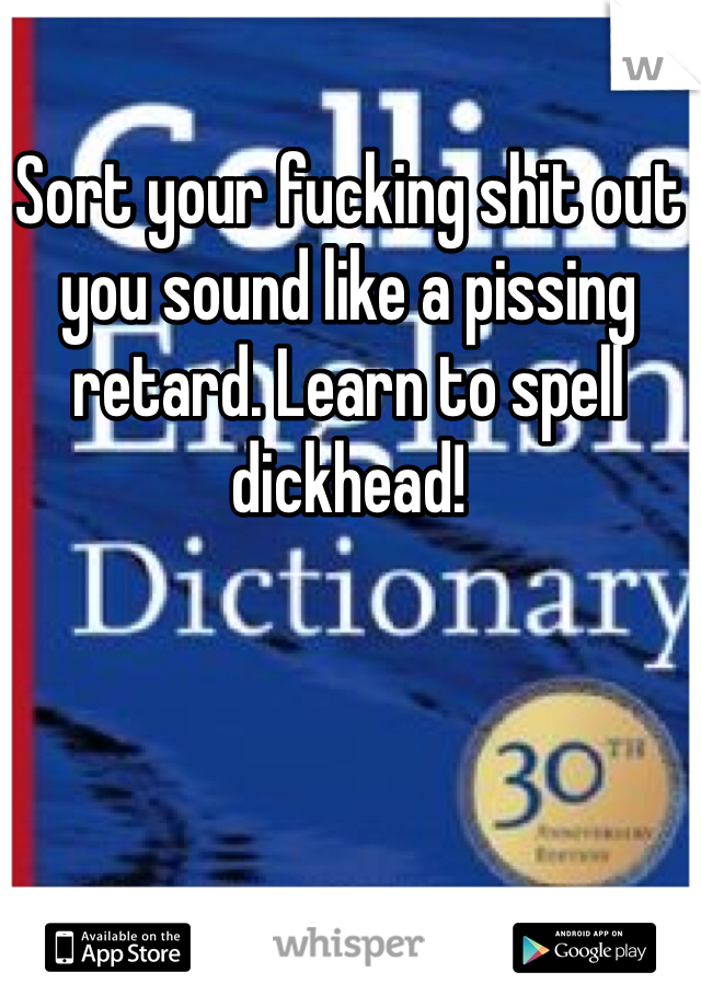 Sort your fucking shit out you sound like a pissing retard. Learn to spell dickhead!