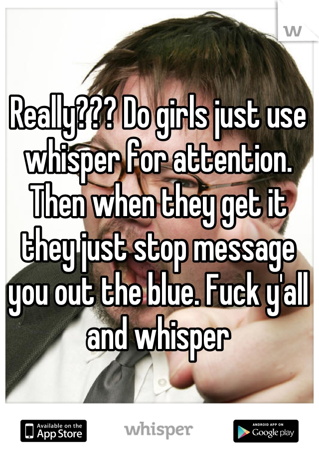 Really??? Do girls just use whisper for attention. Then when they get it they just stop message you out the blue. Fuck y'all and whisper