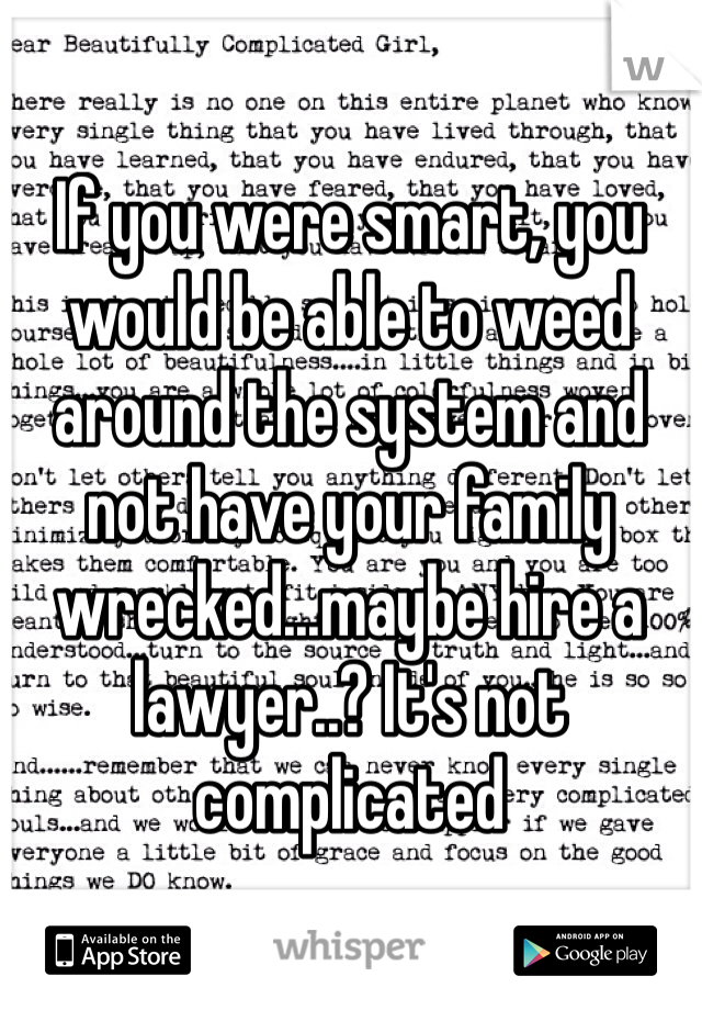 If you were smart, you would be able to weed around the system and not have your family wrecked...maybe hire a lawyer..? It's not complicated 