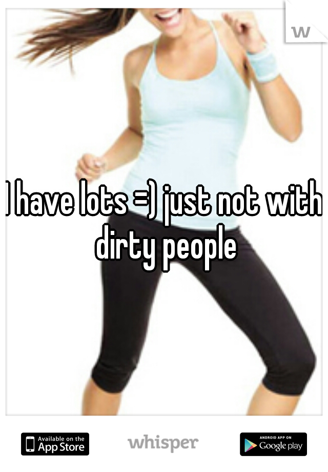 I have lots =) just not with dirty people