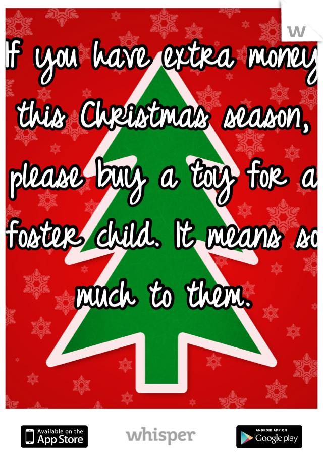 If you have extra money this Christmas season, please buy a toy for a foster child. It means so much to them.