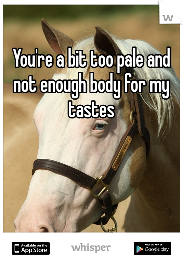 You're a bit too pale and not enough body for my tastes 