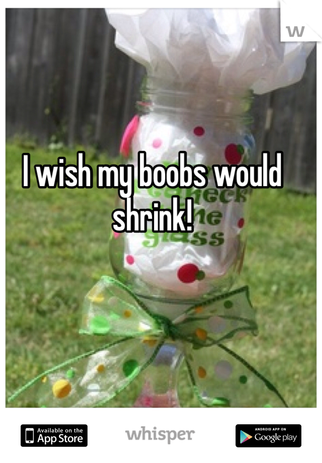 I wish my boobs would shrink!