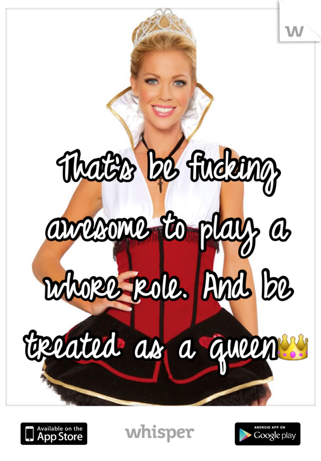 That's be fucking awesome to play a whore role. And be treated as a queen👑