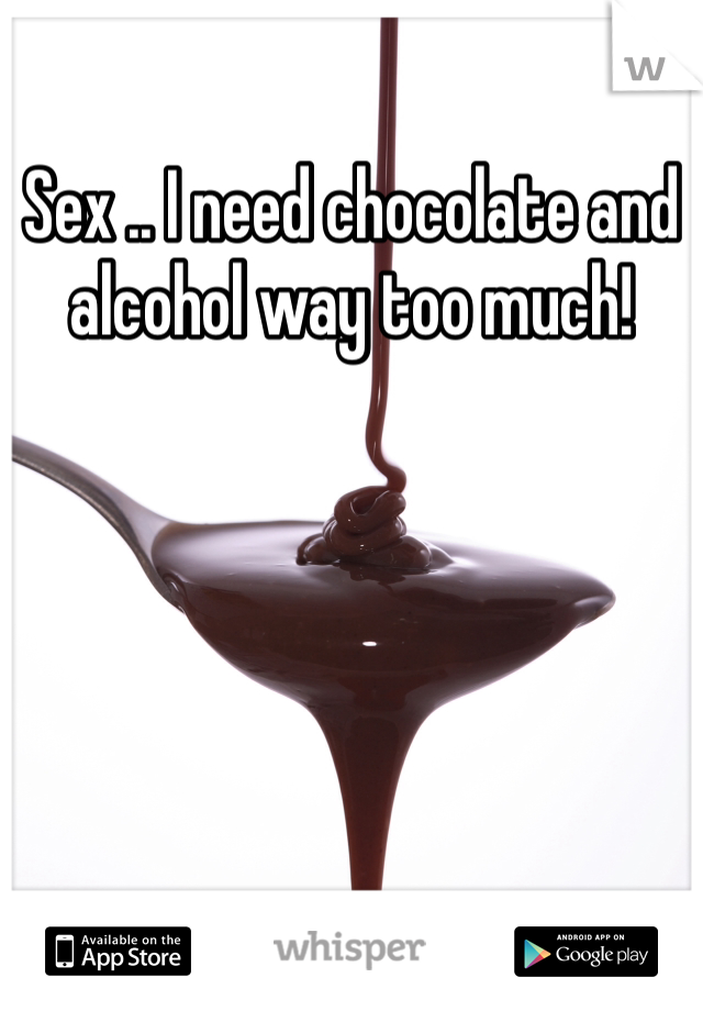 Sex .. I need chocolate and alcohol way too much!