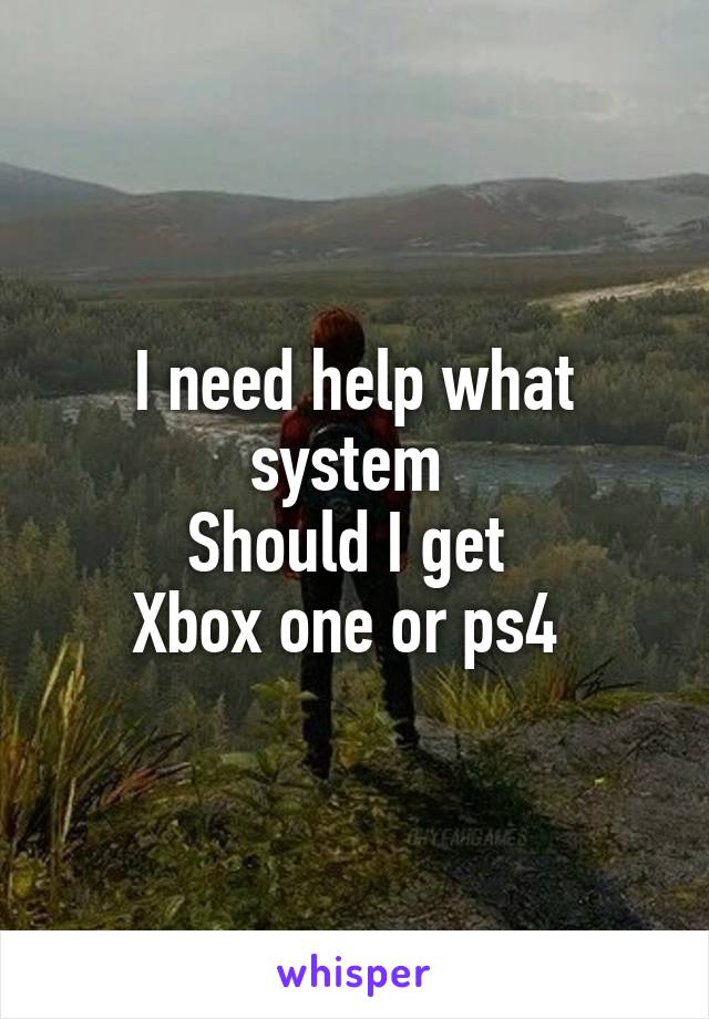 I need help what system 
Should I get 
Xbox one or ps4 