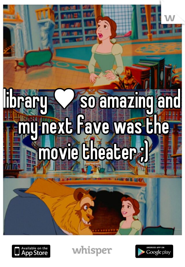 library ♥ so amazing and my next fave was the movie theater ;)