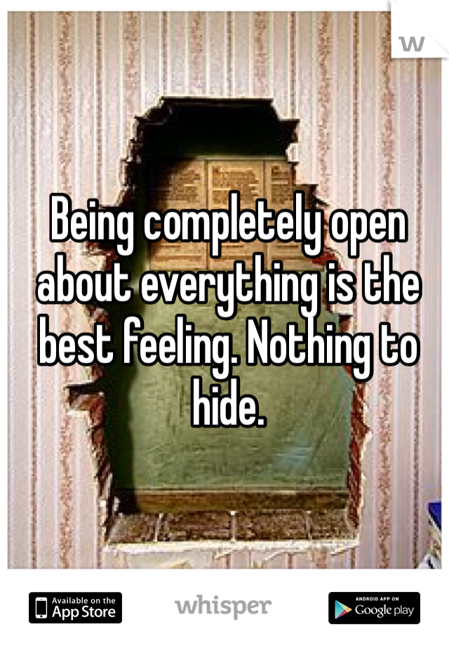Being completely open about everything is the best feeling. Nothing to hide. 