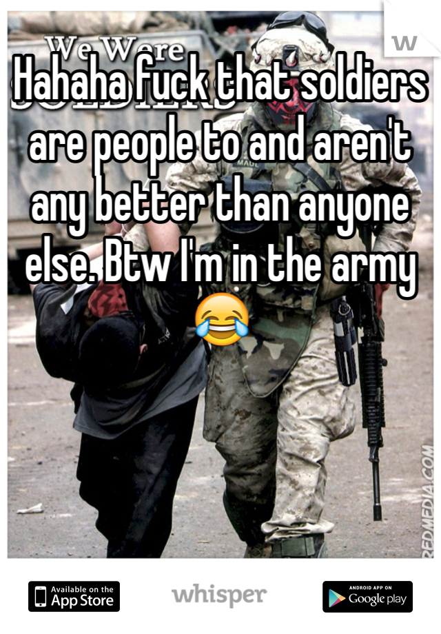 Hahaha fuck that soldiers are people to and aren't any better than anyone else. Btw I'm in the army😂 
