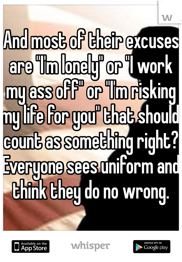 And most of their excuses are "I'm lonely" or "I work my ass off" or "I'm risking my life for you" that should count as something right? Everyone sees uniform and think they do no wrong. 