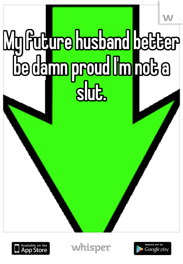 My future husband better be damn proud I'm not a slut.