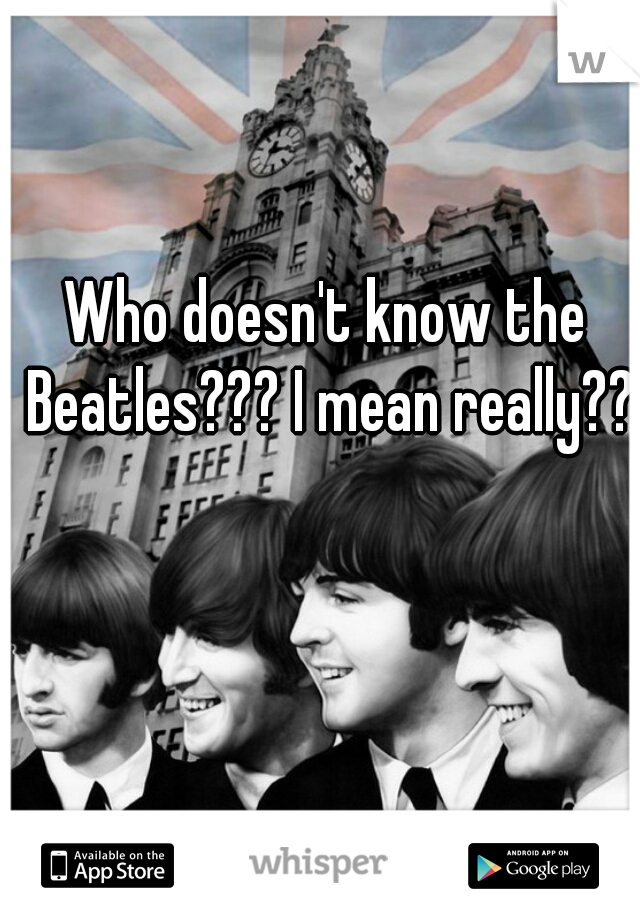 Who doesn't know the Beatles??? I mean really??