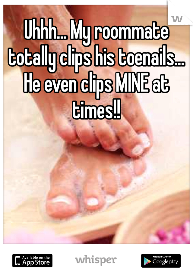 Uhhh... My roommate totally clips his toenails... He even clips MINE at times!!
