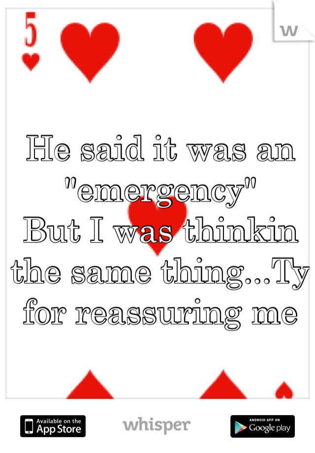 He said it was an "emergency"
But I was thinkin the same thing...Ty for reassuring me