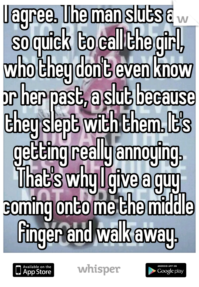 I agree. The man sluts are so quick  to call the girl, who they don't even know or her past, a slut because they slept with them. It's getting really annoying. That's why I give a guy coming onto me the middle finger and walk away. 