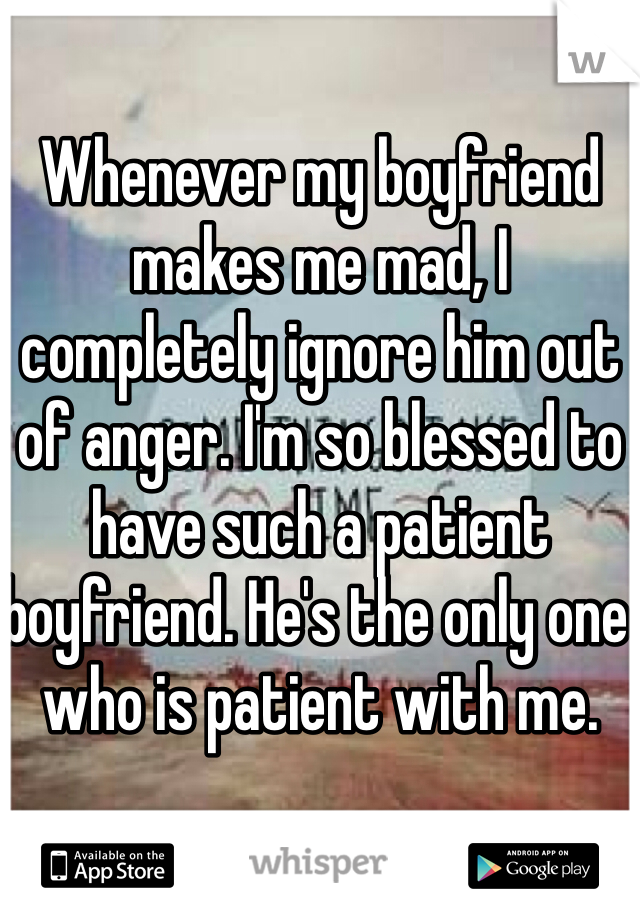 Whenever my boyfriend makes me mad, I completely ignore him out of anger. I'm so blessed to have such a patient boyfriend. He's the only one who is patient with me. 