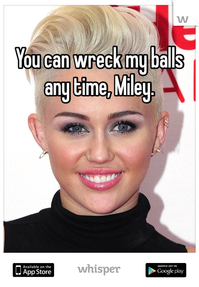 You can wreck my balls any time, Miley.