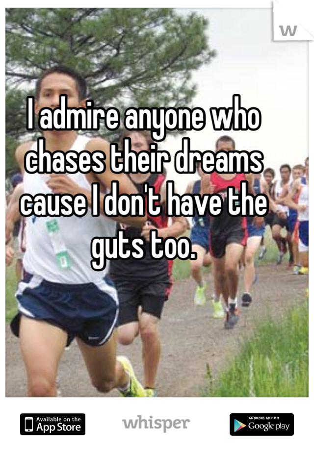 I admire anyone who chases their dreams cause I don't have the guts too. 