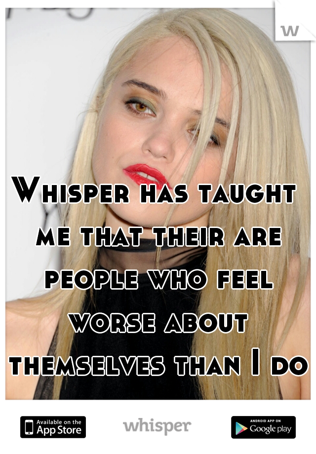 Whisper has taught me that their are people who feel worse about themselves than I do.