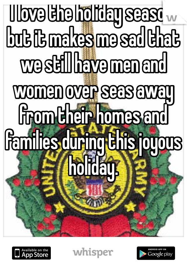 I love the holiday season, but it makes me sad that we still have men and women over seas away from their homes and families during this joyous holiday. 