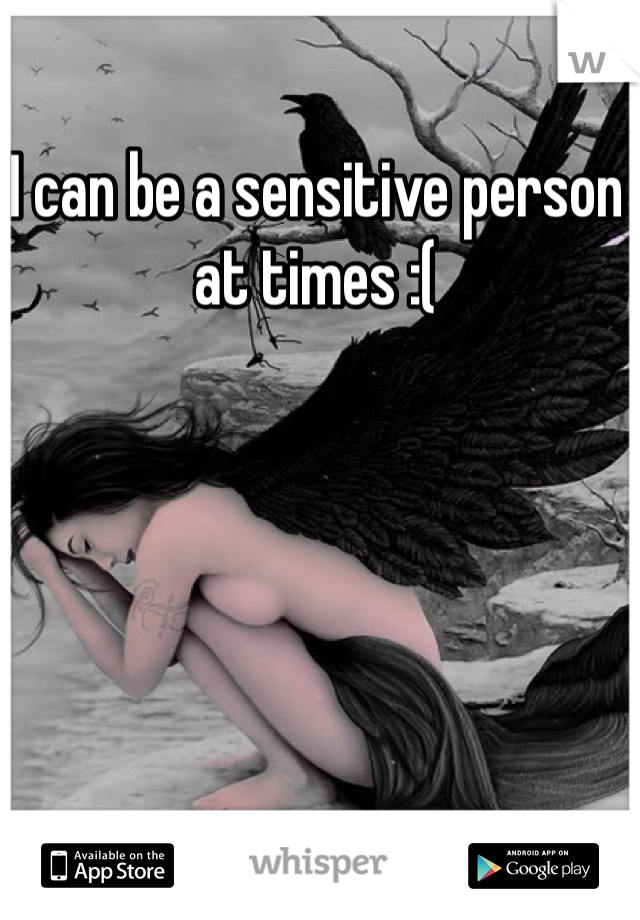 I can be a sensitive person at times :( 
