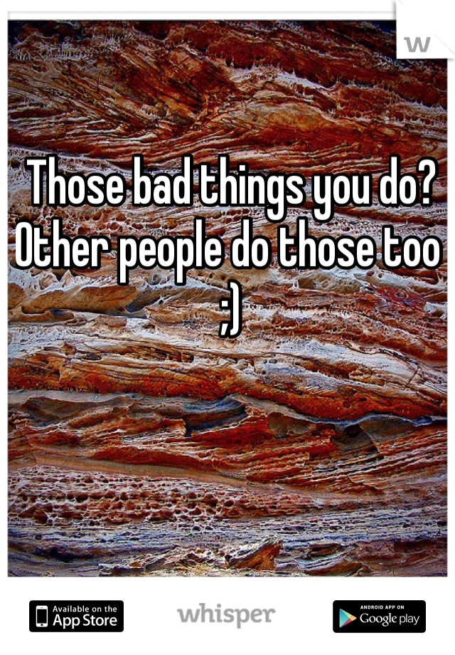 Those bad things you do? Other people do those too ;)
