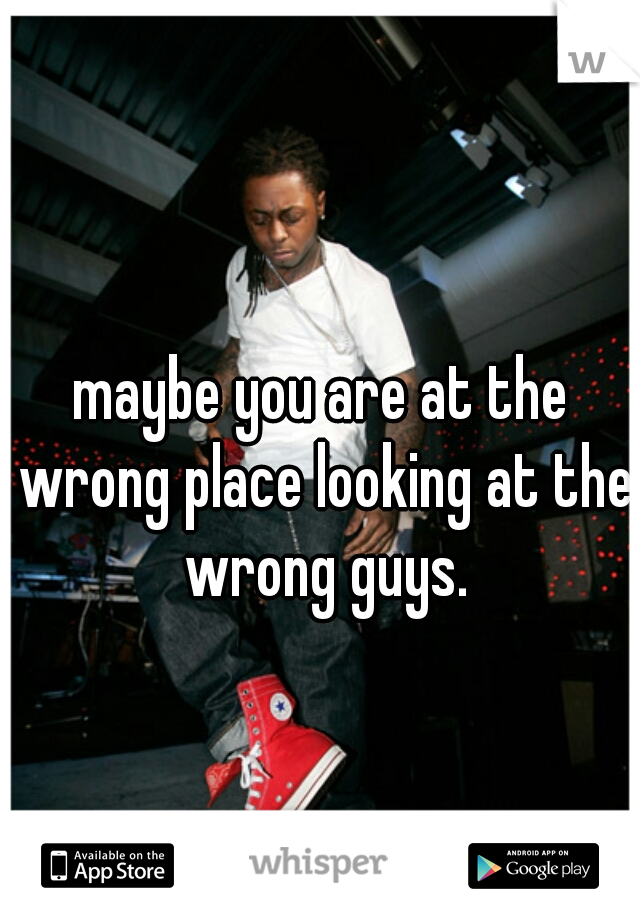 maybe you are at the wrong place looking at the wrong guys.