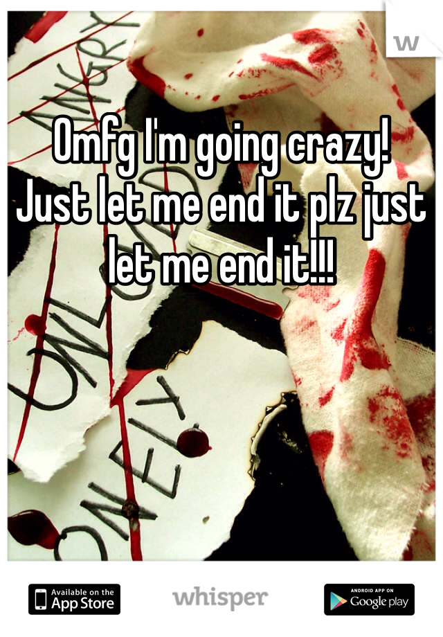 Omfg I'm going crazy! 
Just let me end it plz just let me end it!!!