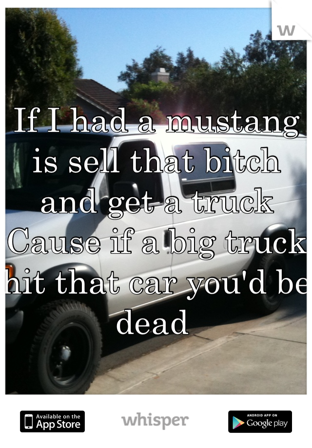 If I had a mustang is sell that bitch and get a truck
Cause if a big truck hit that car you'd be dead 