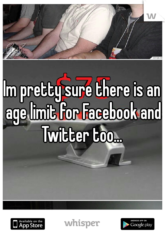 Im pretty sure there is an age limit for Facebook and Twitter too... 