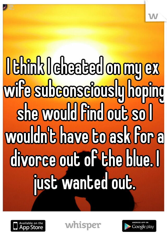 I think I cheated on my ex wife subconsciously hoping she would find out so I wouldn't have to ask for a divorce out of the blue. I just wanted out.