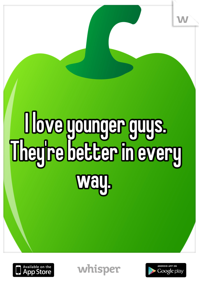 I love younger guys. They're better in every way. 