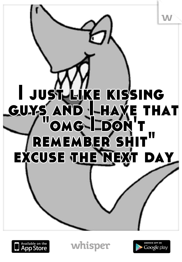 I just like kissing guys and I have that "omg I don't remember shit" excuse the next day
