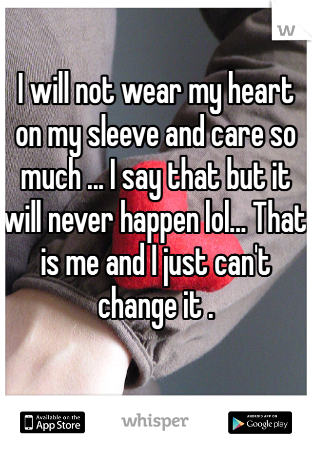 I will not wear my heart on my sleeve and care so much ... I say that but it will never happen lol... That is me and I just can't change it . 