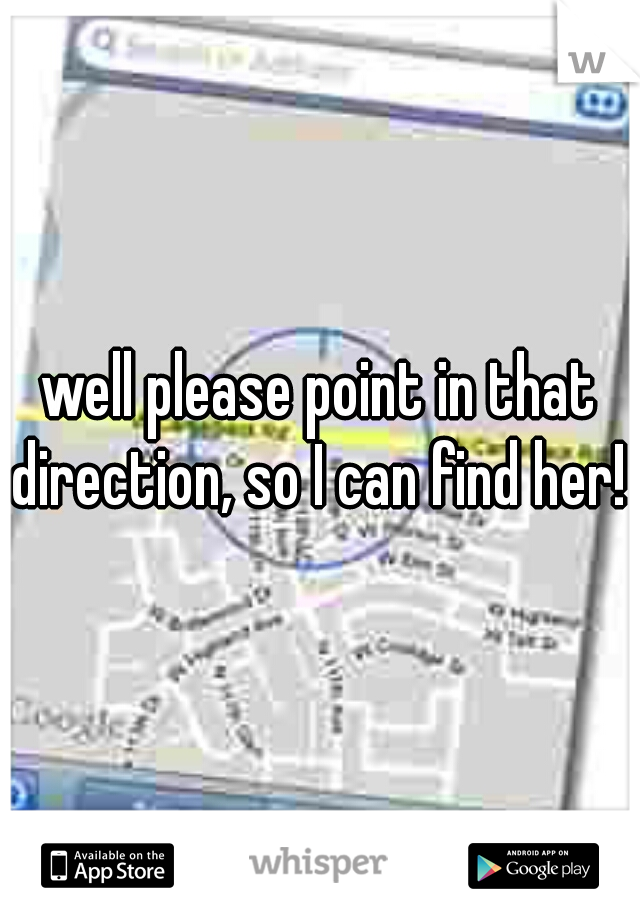 well please point in that direction, so I can find her! 