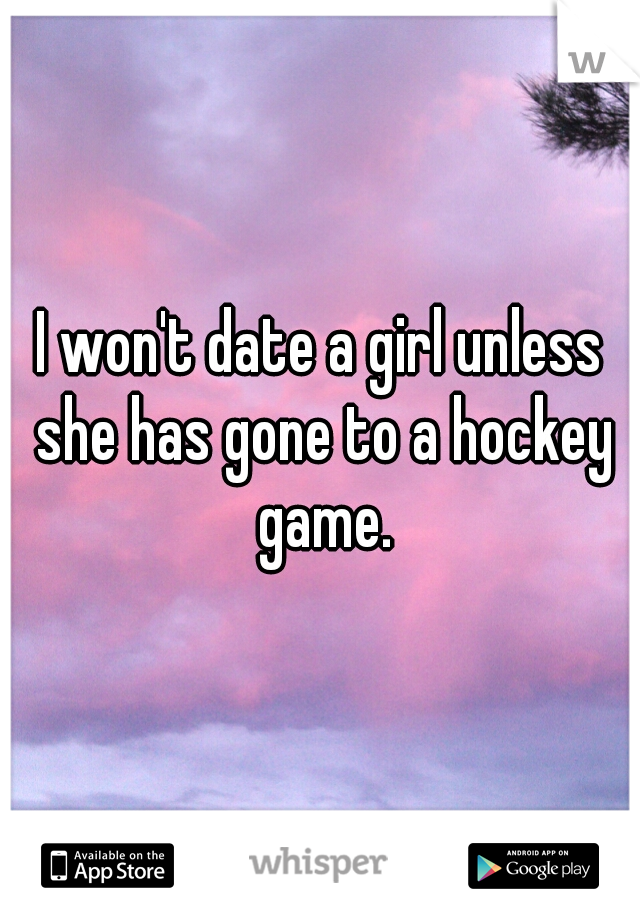 I won't date a girl unless she has gone to a hockey game.