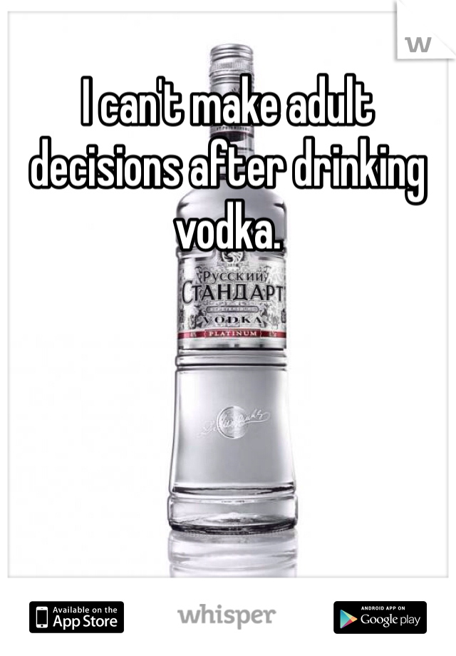 I can't make adult decisions after drinking vodka.