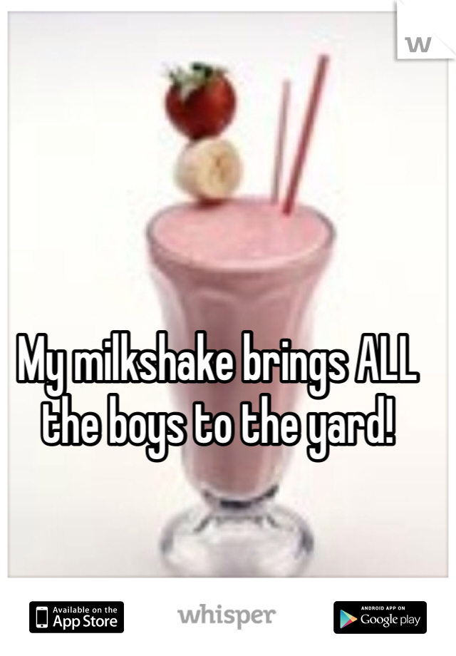 My milkshake brings ALL the boys to the yard!