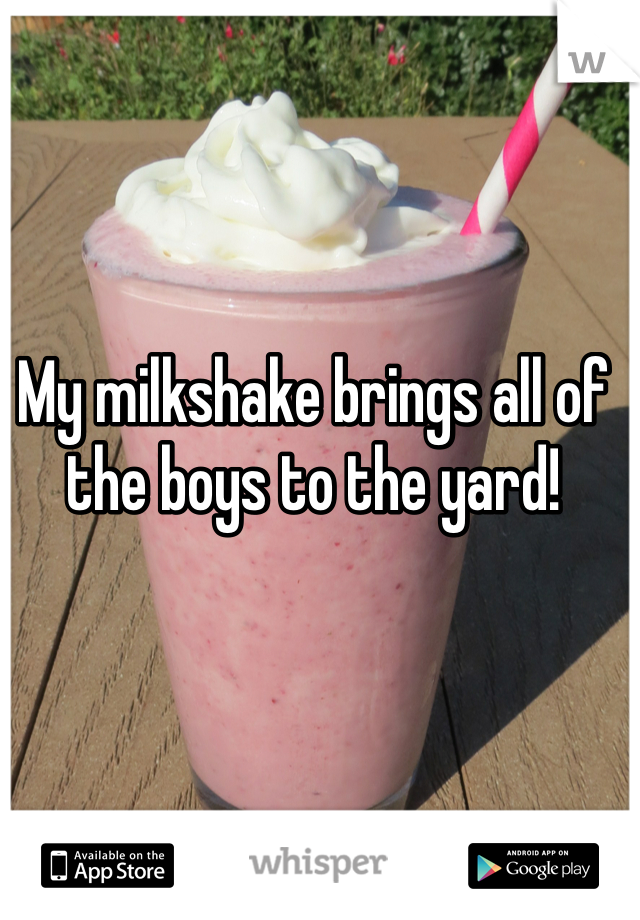 My milkshake brings all of the boys to the yard!
