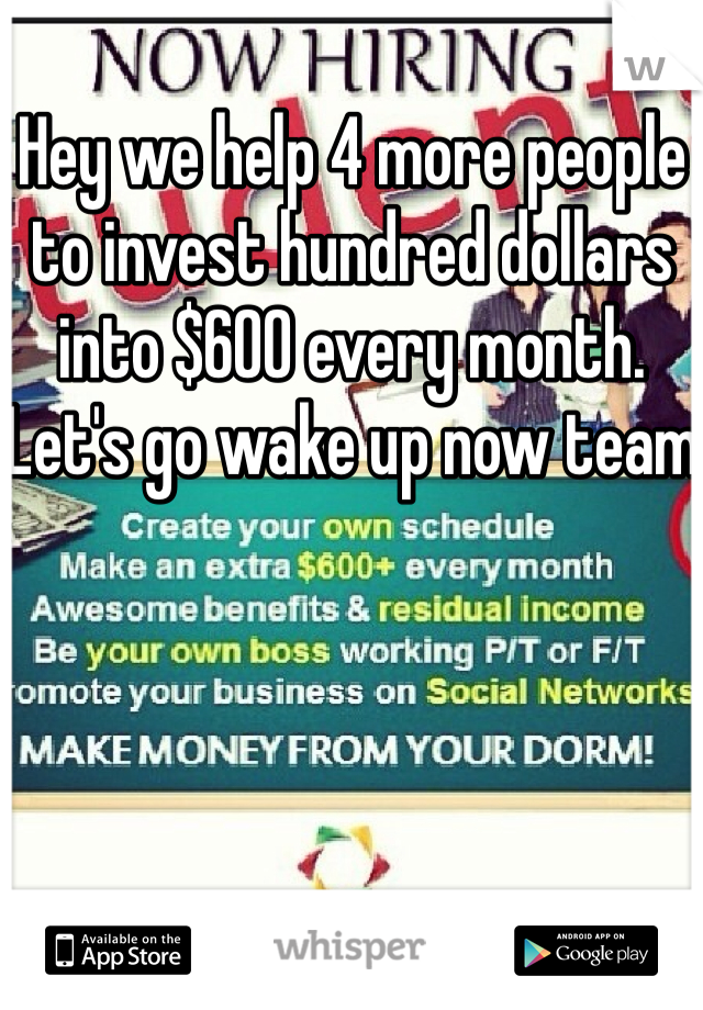 Hey we help 4 more people to invest hundred dollars into $600 every month. Let's go wake up now team