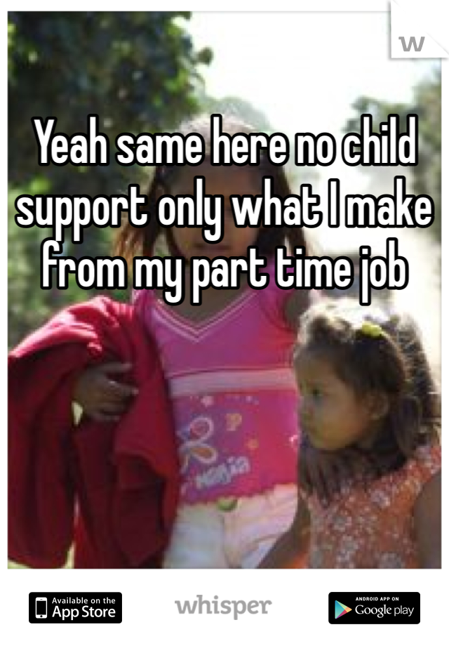 Yeah same here no child support only what I make from my part time job 