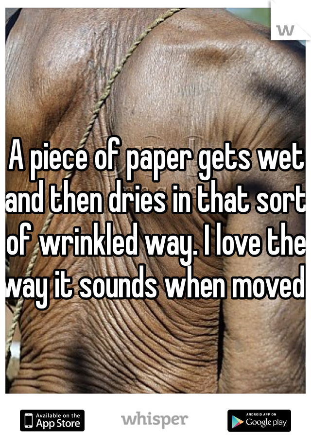 A piece of paper gets wet and then dries in that sort of wrinkled way. I love the way it sounds when moved. 