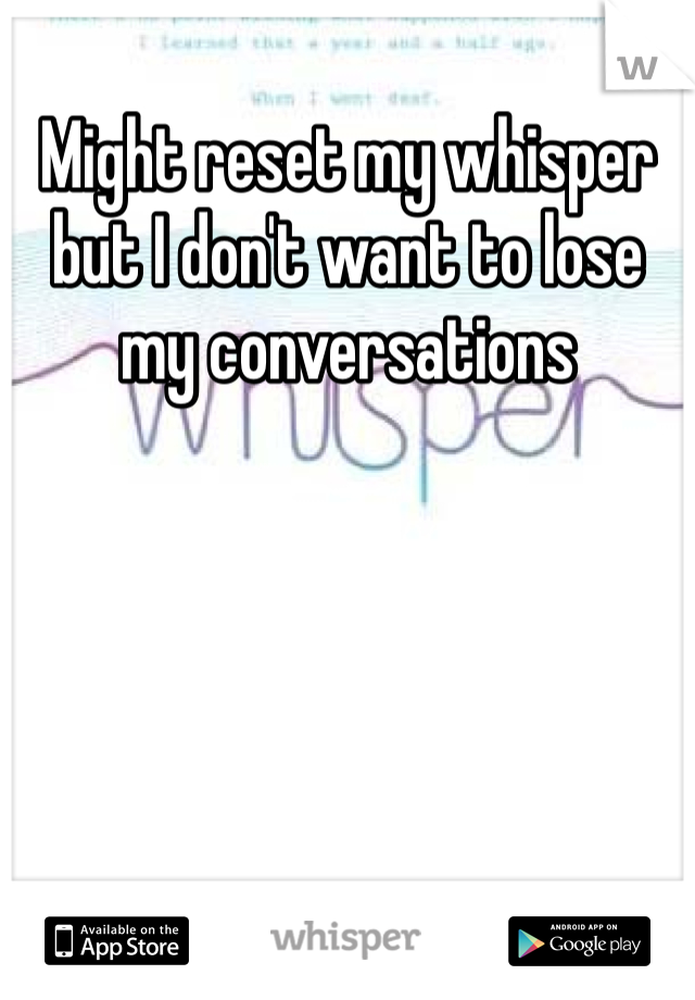 Might reset my whisper but I don't want to lose my conversations