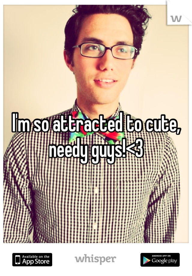 I'm so attracted to cute, needy guys!<3