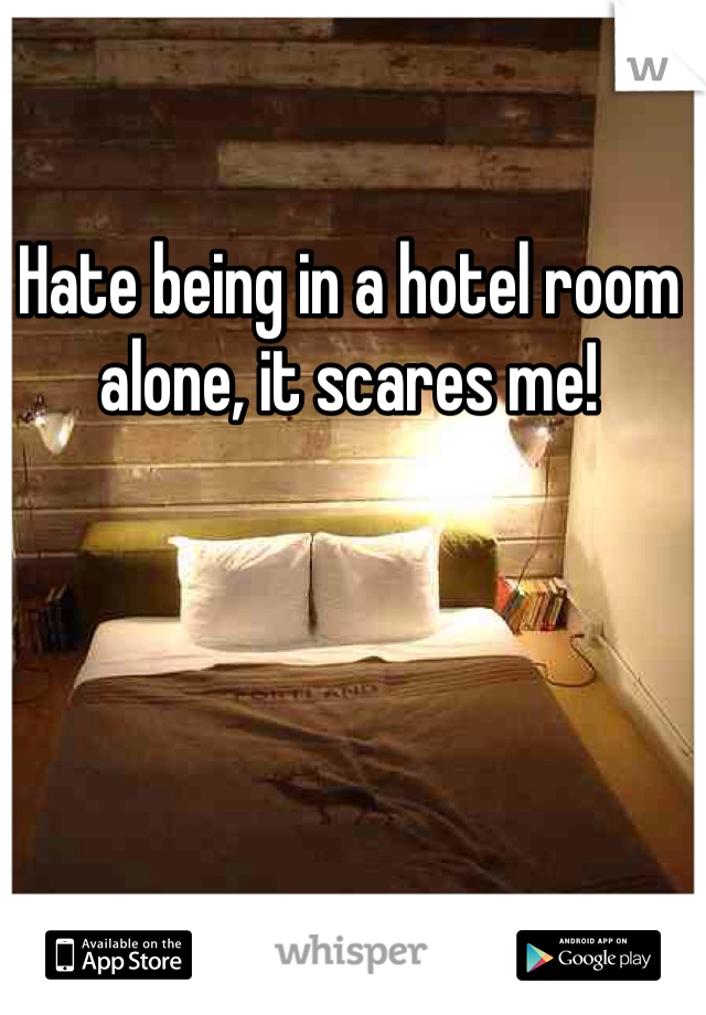 Hate being in a hotel room alone, it scares me!