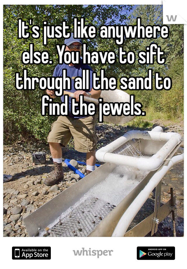 It's just like anywhere else. You have to sift through all the sand to find the jewels. 