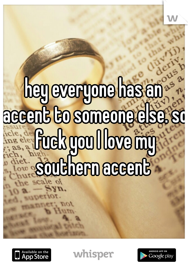 hey everyone has an accent to someone else. so fuck you I love my southern accent 