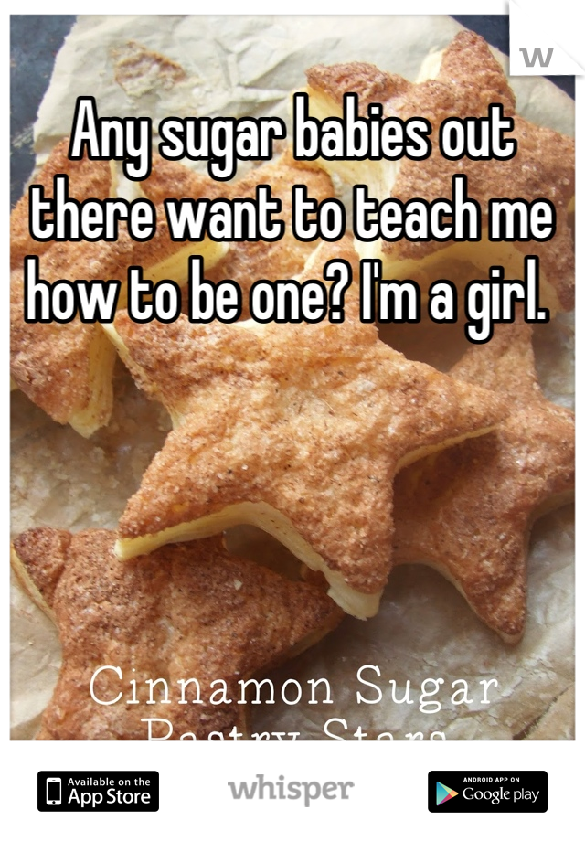 Any sugar babies out there want to teach me how to be one? I'm a girl. 
