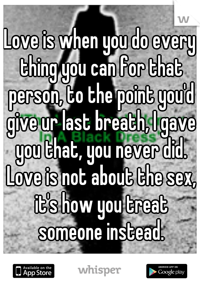 Love is when you do every thing you can for that person, to the point you'd give ur last breath, I gave you that, you never did. Love is not about the sex, it's how you treat someone instead.